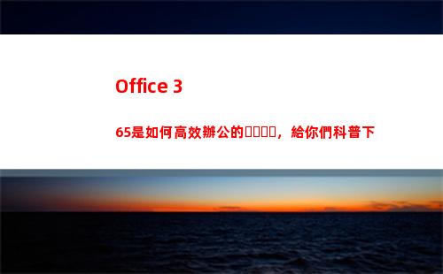 Office 365是如何高效辦公的，給你們科普下
